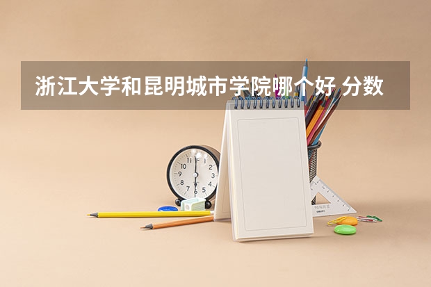 浙江大学和昆明城市学院哪个好 分数线对比