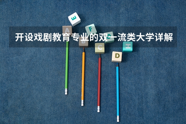 开设戏剧教育专业的双一流类大学详解
