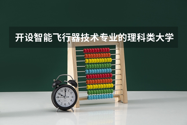 开设智能飞行器技术专业的理科类大学详解