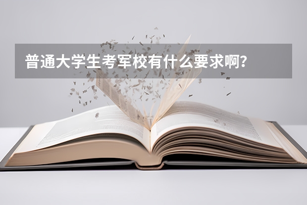 普通大学生考军校有什么要求啊？