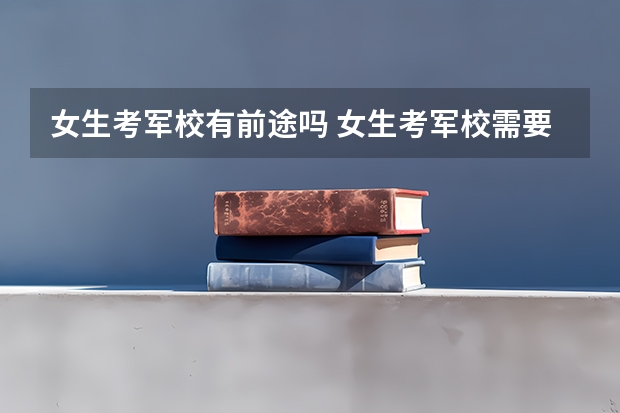 女生考军校有前途吗 女生考军校需要注意什么