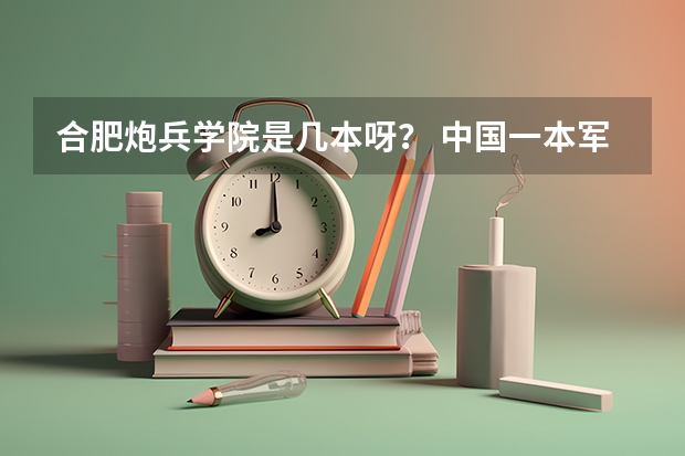 合肥炮兵学院是几本呀？ 中国一本军校排名