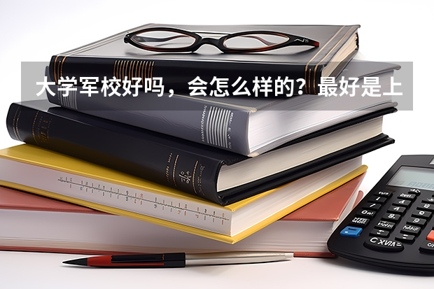 大学军校好吗，会怎么样的？最好是上过军校的人来说说