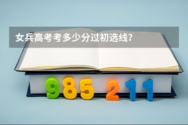 女兵高考考多少分过初选线？