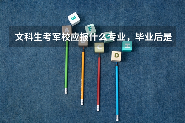 文科生考军校应报什么专业，毕业后是干什么？