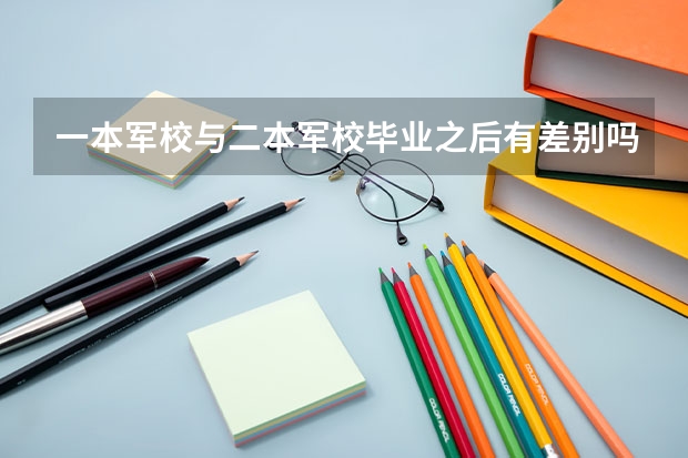 一本军校与二本军校毕业之后有差别吗？具体差别在哪里？