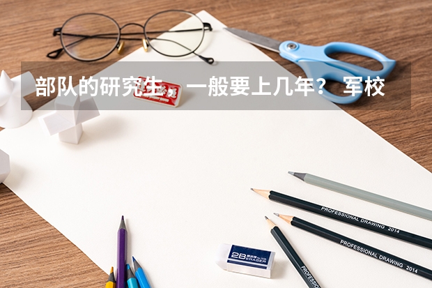 部队的研究生，一般要上几年？ 军校要读几年