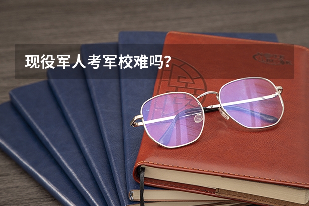 现役军人考军校难吗？