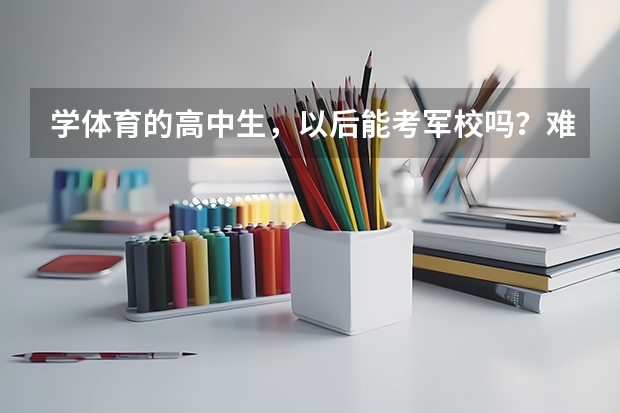 学体育的高中生，以后能考军校吗？难不难？需要提前做些什么准备？