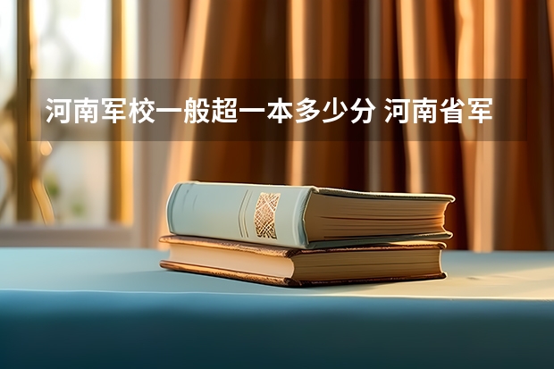 河南军校一般超一本多少分 河南省军校最低录取分数线