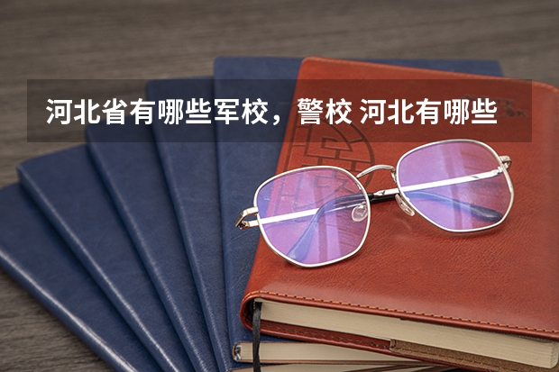 河北省有哪些军校，警校 河北有哪些军校，警校