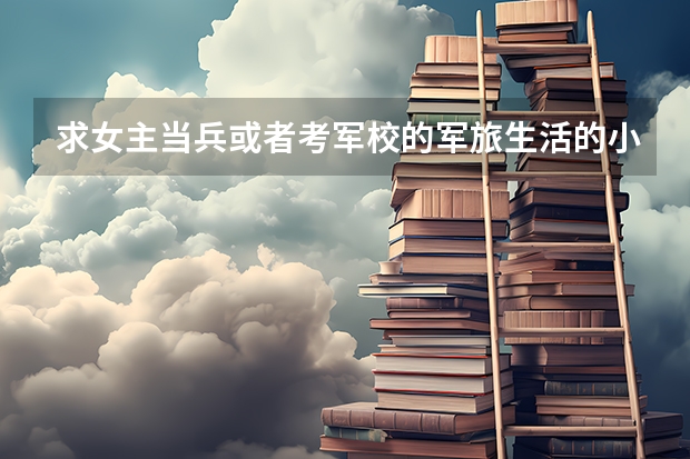 求女主当兵或者考军校的军旅生活的小说（军校双男主小说推荐）