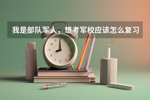 我是部队军人,想考军校应该怎么复习