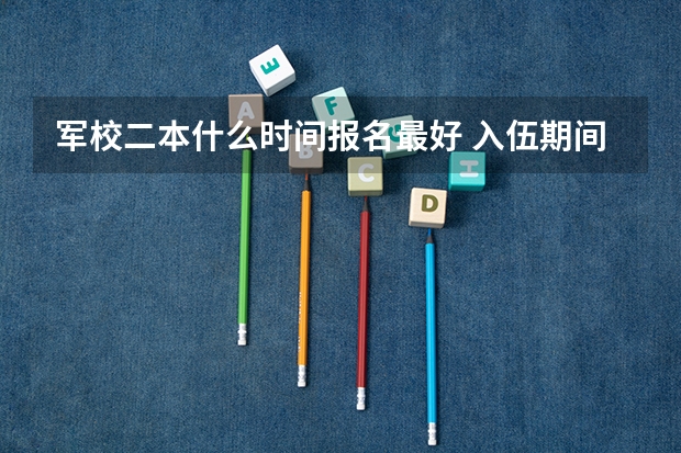 军校二本什么时间报名最好 入伍期间考军校每年几月份报名？