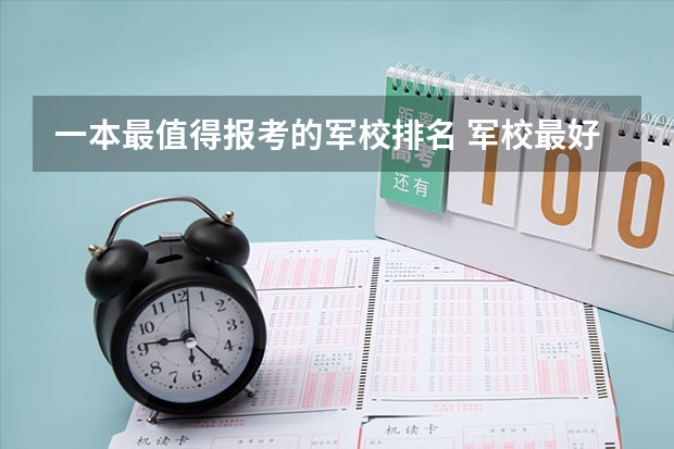 一本最值得报考的军校排名 军校最好的大学排名