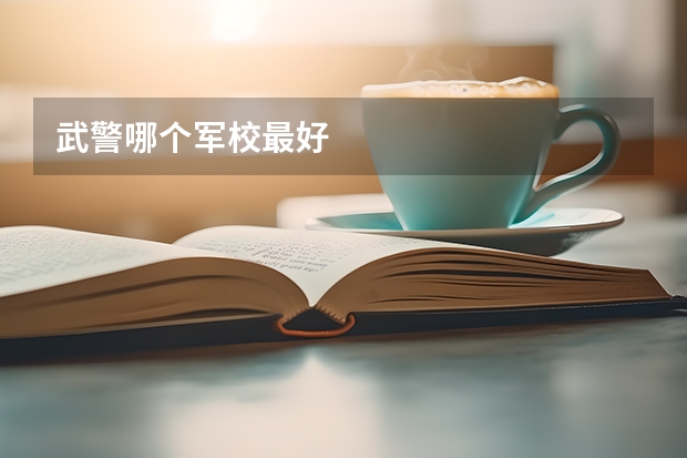 武警哪个军校最好