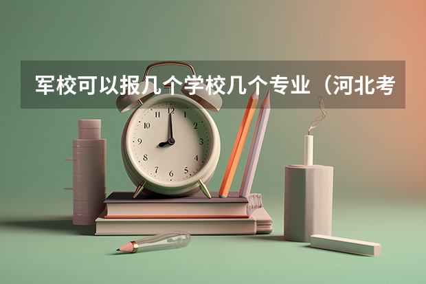 军校可以报几个学校几个专业（河北考生军校可以报几个志愿专业一般走那个志愿？）