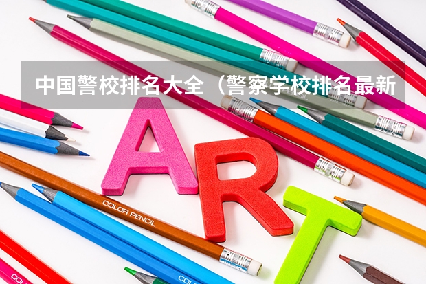 中国警校排名大全（警察学校排名最新排名）