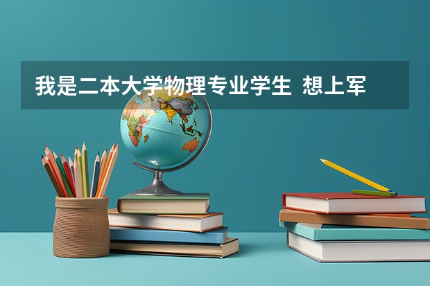 我是二本大学物理专业学生  想上军校 或考研（军事院校） 可以吗? 有哪一个学校可报？有没有可能学指挥？