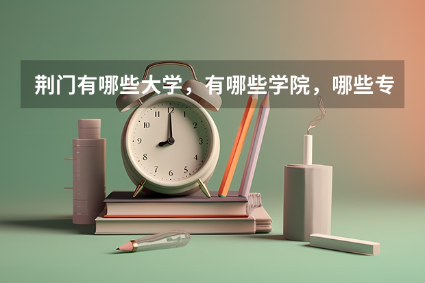 荆门有哪些大学，有哪些学院，哪些专业？