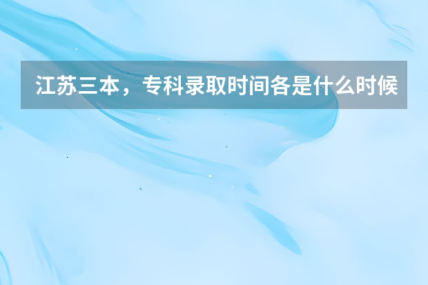 江苏三本，专科录取时间各是什么时候，具体点
