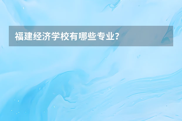 福建经济学校有哪些专业？