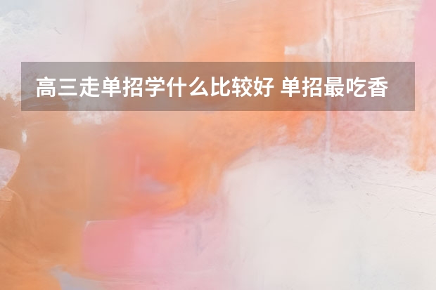 高三走单招学什么比较好 单招最吃香的几个专业推荐