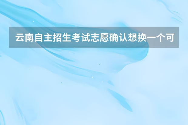 云南自主招生考试志愿确认想换一个可以吗