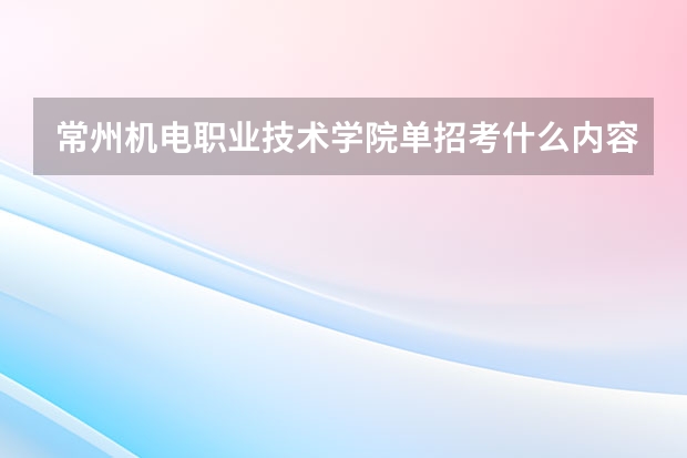 常州机电职业技术学院单招考什么内容啊？