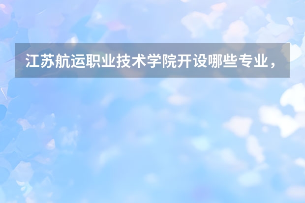 江苏航运职业技术学院开设哪些专业，江苏航运职业技术学院招生专业名单汇总