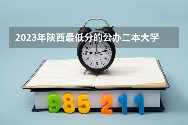 2023年陕西最低分的公办二本大学名单 西安的二本院校排名及分数线
