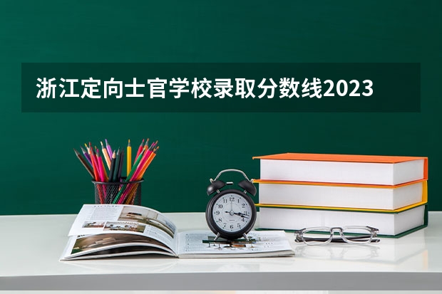 浙江定向士官学校录取分数线2023（最新军校录取分数线浙江）