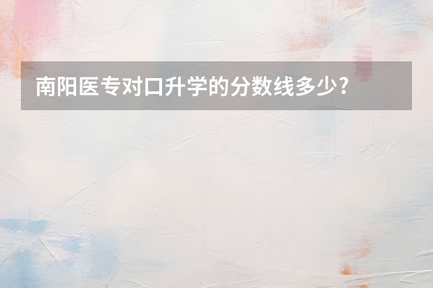 南阳医专对口升学的分数线多少?