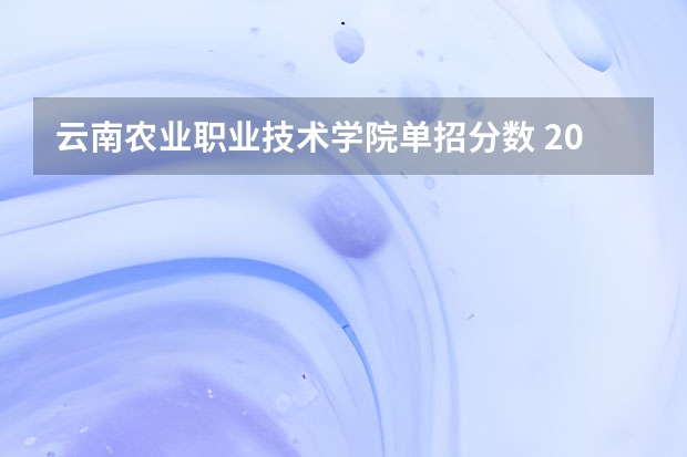 云南农业职业技术学院单招分数 2023云南单招学校及分数线