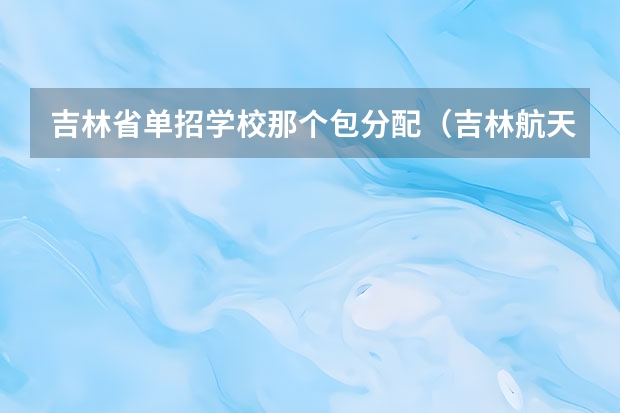 吉林省单招学校那个包分配（吉林航天航空学院录取分数线）