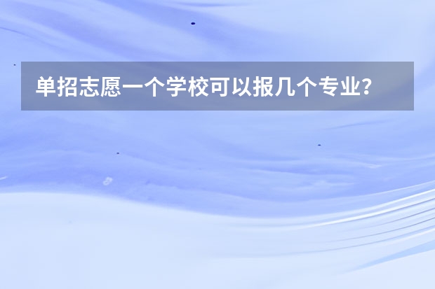 单招志愿一个学校可以报几个专业？ 单招能报几个专业