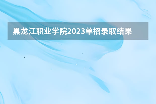 黑龙江职业学院2023单招录取结果 黑龙江复读学校排名