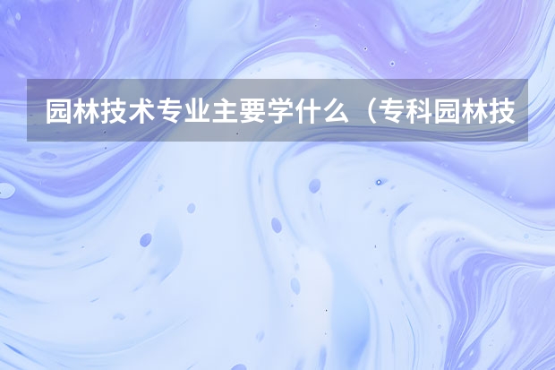 园林技术专业主要学什么（专科园林技术专业主要学什么）