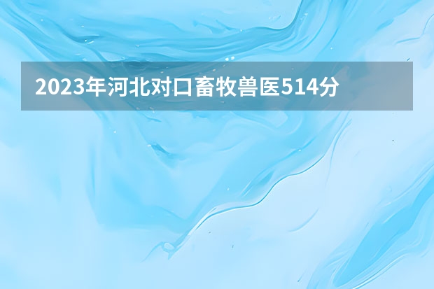 2023年河北对口畜牧兽医514分有学校上吗？