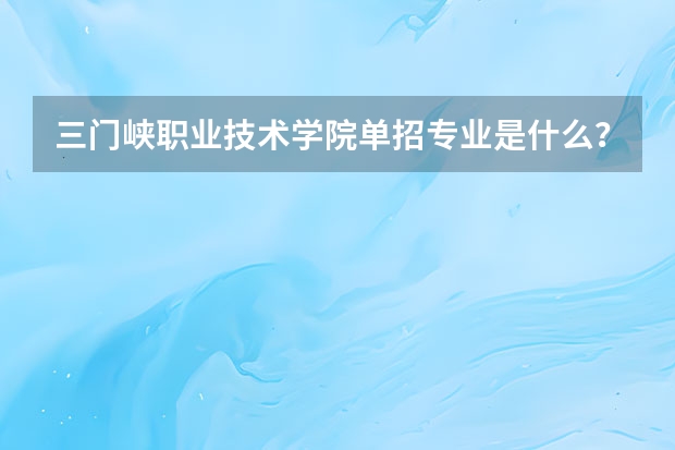 三门峡职业技术学院单招专业是什么？