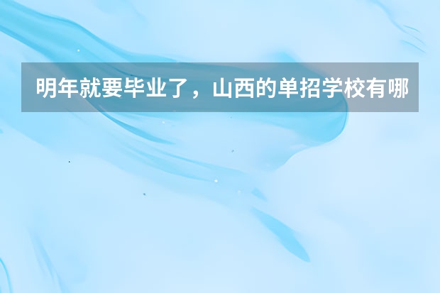 明年就要毕业了,山西的单招学校有哪些?想走单招。