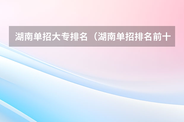 湖南单招大专排名（湖南单招排名前十的学校）
