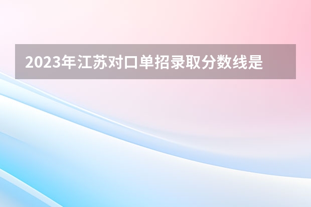 2023年江苏对口单招录取分数线是多少？