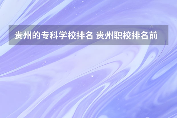 贵州的专科学校排名 贵州职校排名前十名学校最好的大专