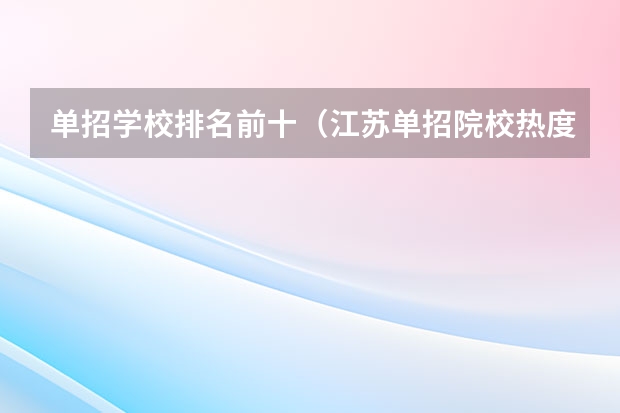 单招学校排名前十（江苏单招院校热度排名）