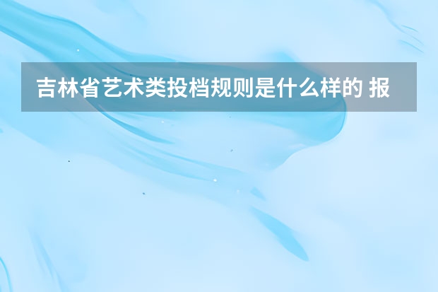 吉林省艺术类投档规则是什么样的 报考要求有哪些