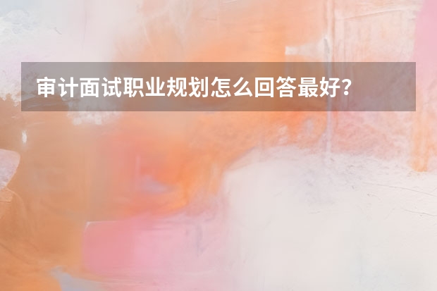审计面试职业规划怎么回答最好？
