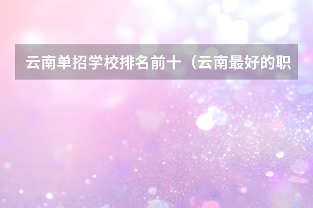 云南单招学校排名前十（云南最好的职业学校排名榜）