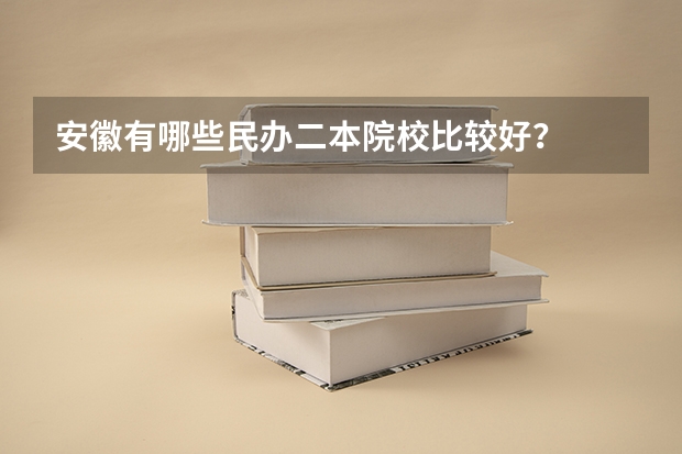 安徽有哪些民办二本院校比较好？