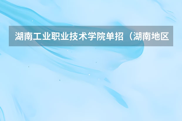 湖南工业职业技术学院单招（湖南地区多所高职院校专业实力盘点）